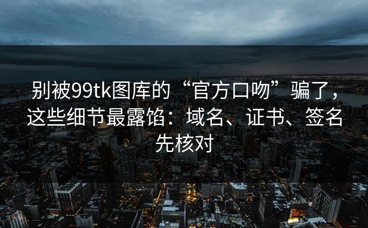 别被99tk图库的“官方口吻”骗了，这些细节最露馅：域名、证书、签名先核对