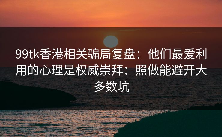99tk香港相关骗局复盘：他们最爱利用的心理是权威崇拜：照做能避开大多数坑
