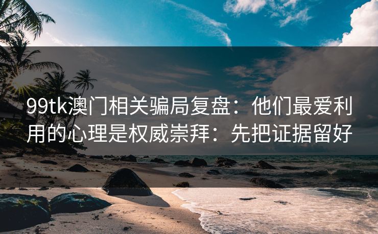 99tk澳门相关骗局复盘：他们最爱利用的心理是权威崇拜：先把证据留好