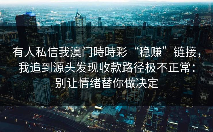 有人私信我澳门時時彩“稳赚”链接，我追到源头发现收款路径极不正常：别让情绪替你做决定