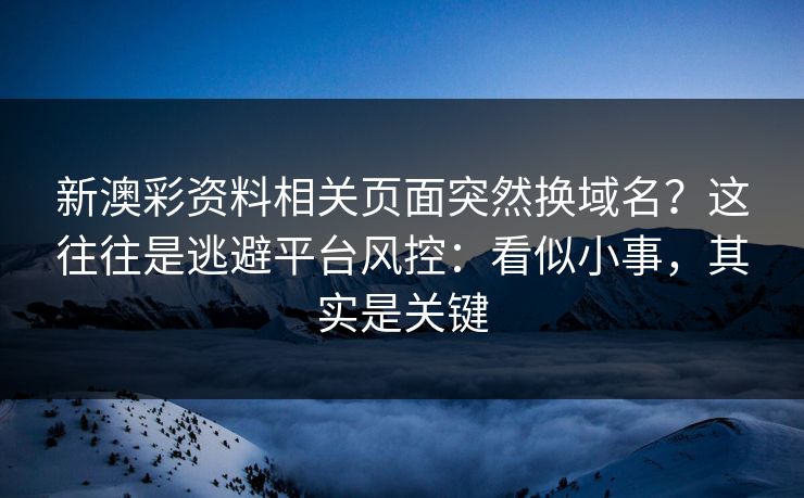 新澳彩资料相关页面突然换域名？这往往是逃避平台风控：看似小事，其实是关键