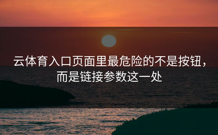 云体育入口页面里最危险的不是按钮，而是链接参数这一处