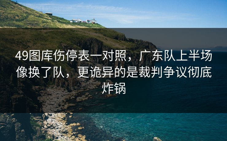 49图库伤停表一对照，广东队上半场像换了队，更诡异的是裁判争议彻底炸锅