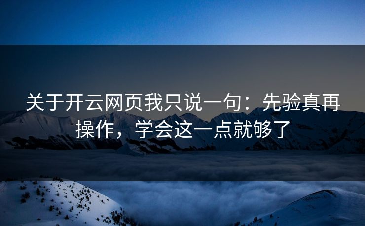 关于开云网页我只说一句：先验真再操作，学会这一点就够了