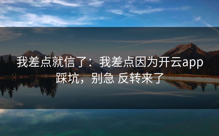 我差点就信了：我差点因为开云app踩坑，别急 反转来了