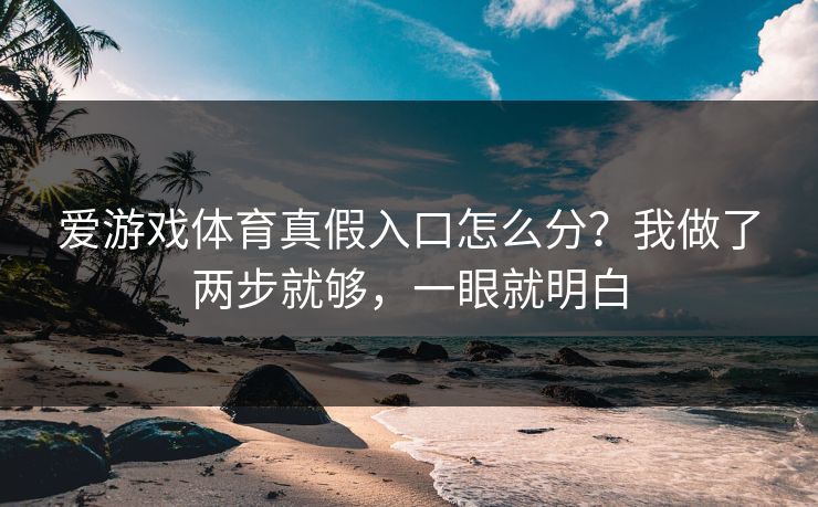 爱游戏体育真假入口怎么分？我做了两步就够，一眼就明白