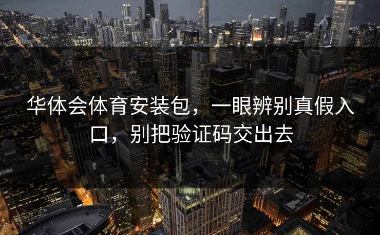 华体会体育安装包，一眼辨别真假入口，别把验证码交出去