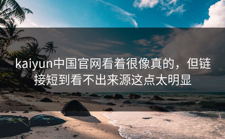 kaiyun中国官网看着很像真的，但链接短到看不出来源这点太明显