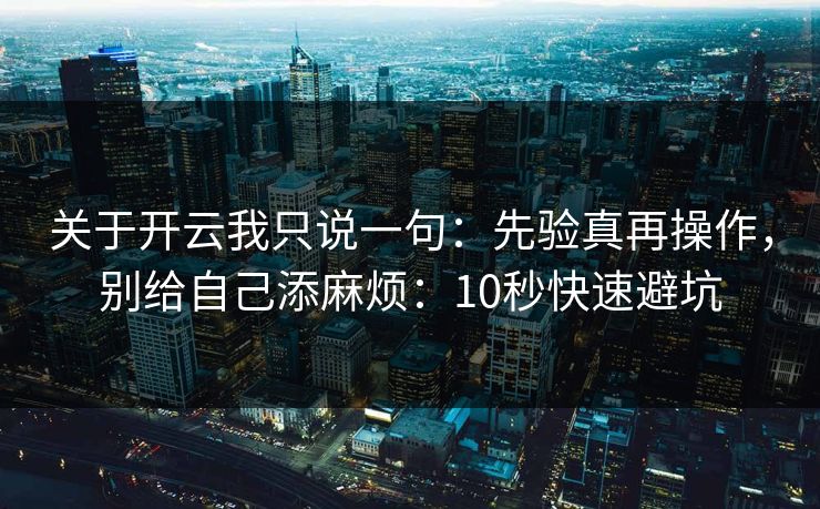 关于开云我只说一句：先验真再操作，别给自己添麻烦：10秒快速避坑