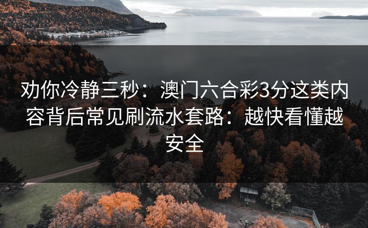 劝你冷静三秒：澳门六合彩3分这类内容背后常见刷流水套路：越快看懂越安全