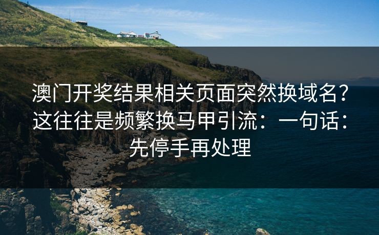 澳门开奖结果相关页面突然换域名？这往往是频繁换马甲引流：一句话：先停手再处理
