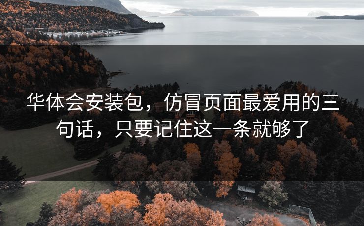 华体会安装包，仿冒页面最爱用的三句话，只要记住这一条就够了