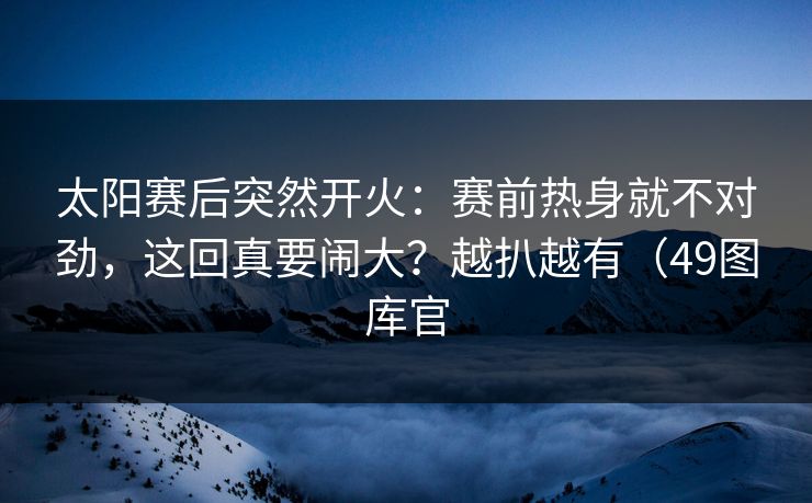 太阳赛后突然开火：赛前热身就不对劲，这回真要闹大？越扒越有（49图库官