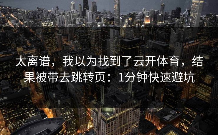 太离谱，我以为找到了云开体育，结果被带去跳转页：1分钟快速避坑