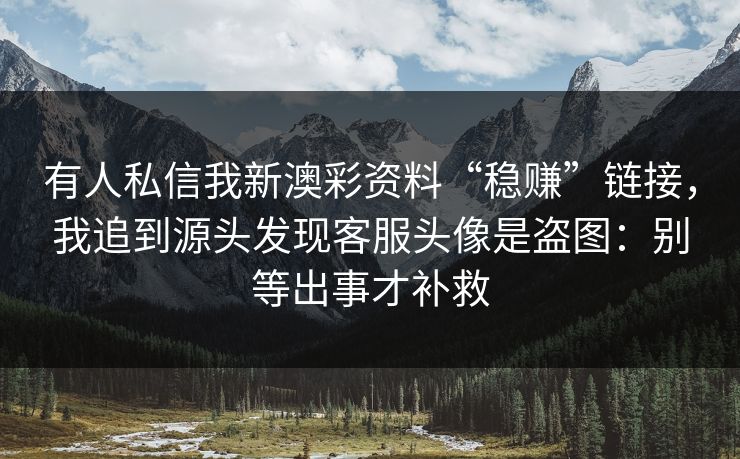 有人私信我新澳彩资料“稳赚”链接，我追到源头发现客服头像是盗图：别等出事才补救