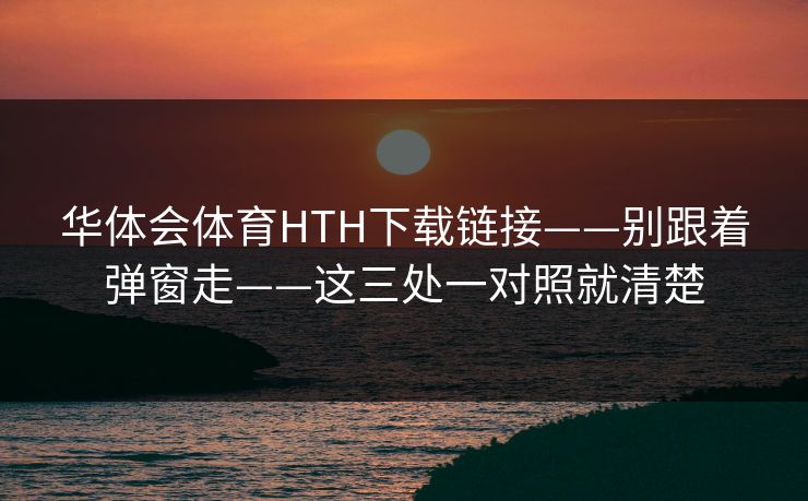 华体会体育HTH下载链接——别跟着弹窗走——这三处一对照就清楚