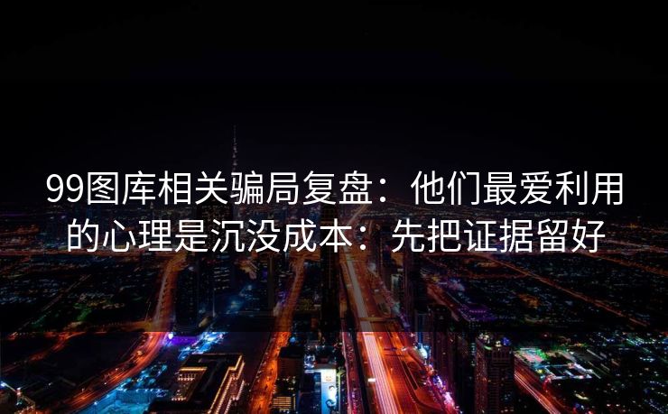99图库相关骗局复盘：他们最爱利用的心理是沉没成本：先把证据留好