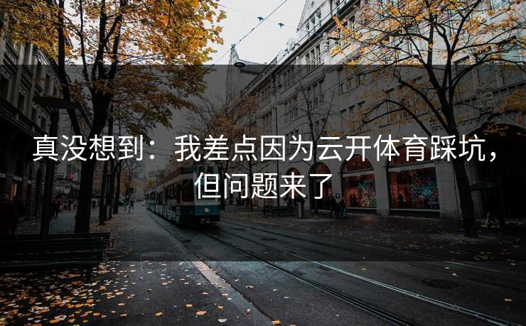 真没想到：我差点因为云开体育踩坑，但问题来了
