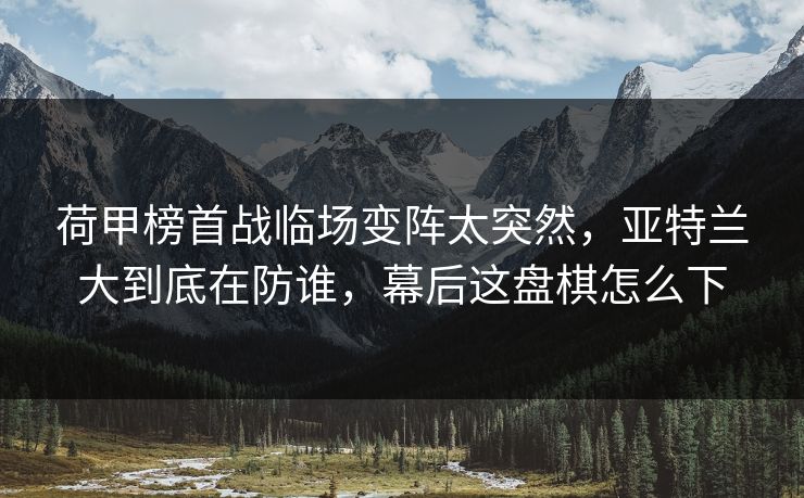荷甲榜首战临场变阵太突然，亚特兰大到底在防谁，幕后这盘棋怎么下