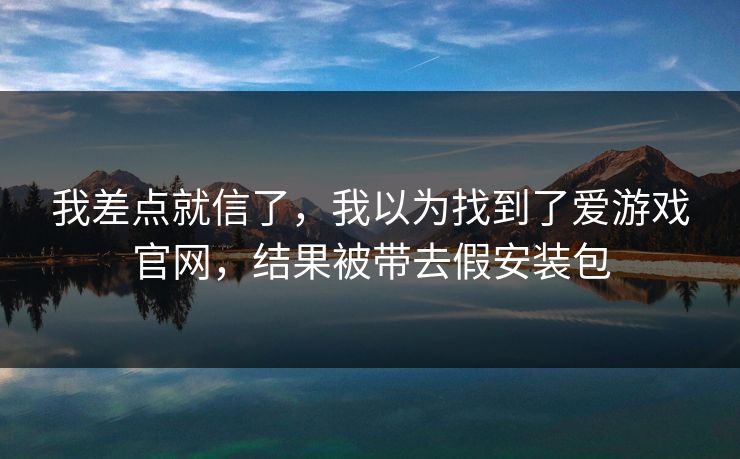 我差点就信了，我以为找到了爱游戏官网，结果被带去假安装包
