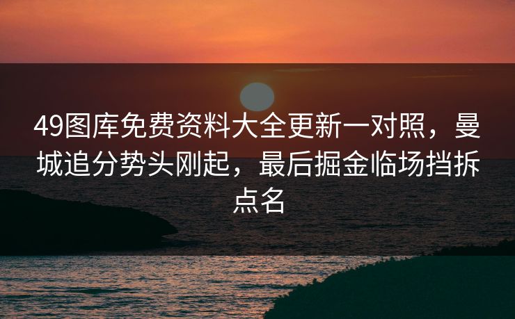 49图库免费资料大全更新一对照，曼城追分势头刚起，最后掘金临场挡拆点名