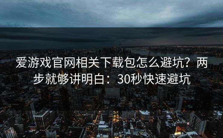 爱游戏官网相关下载包怎么避坑？两步就够讲明白：30秒快速避坑
