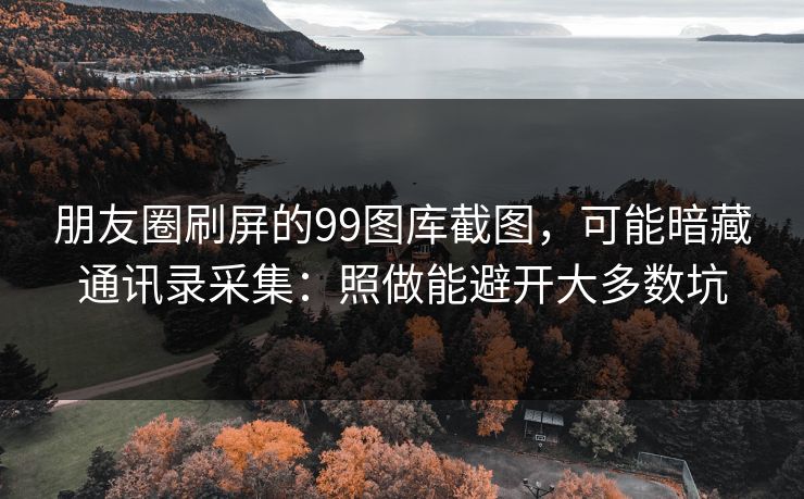 朋友圈刷屏的99图库截图，可能暗藏通讯录采集：照做能避开大多数坑