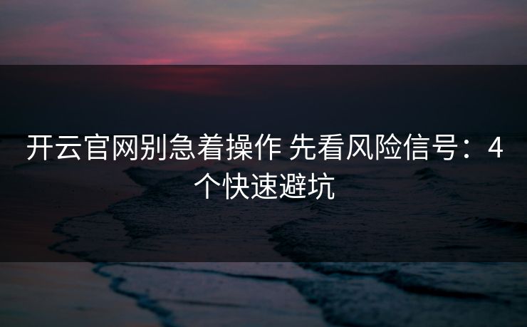 开云官网别急着操作 先看风险信号：4个快速避坑