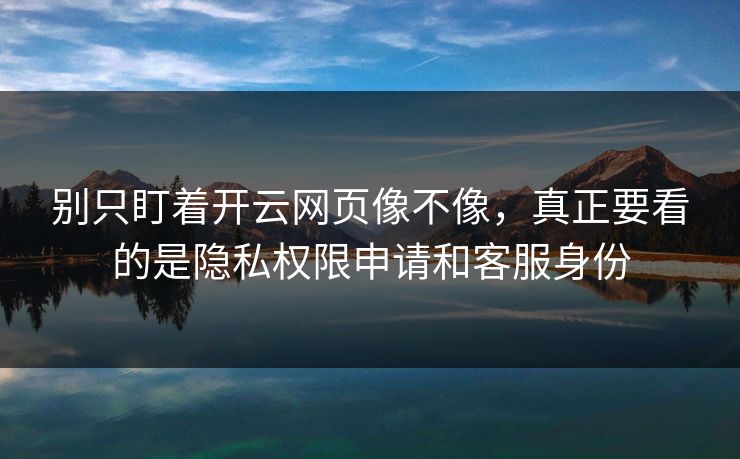 别只盯着开云网页像不像，真正要看的是隐私权限申请和客服身份