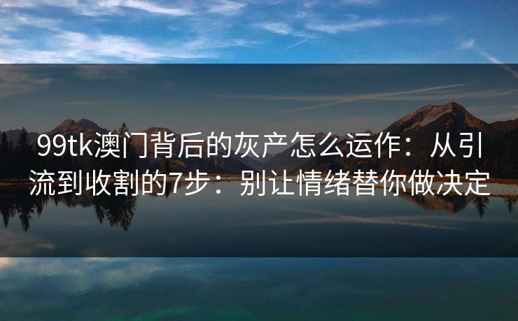 99tk澳门背后的灰产怎么运作：从引流到收割的7步：别让情绪替你做决定