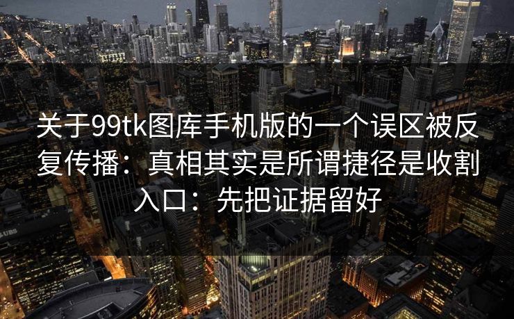 关于99tk图库手机版的一个误区被反复传播：真相其实是所谓捷径是收割入口：先把证据留好