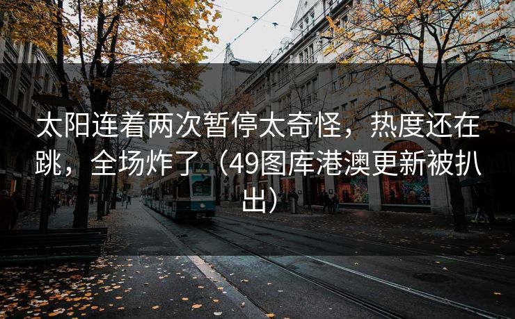 太阳连着两次暂停太奇怪，热度还在跳，全场炸了（49图库港澳更新被扒出）