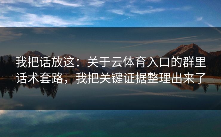 我把话放这：关于云体育入口的群里话术套路，我把关键证据整理出来了