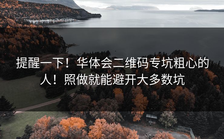 提醒一下！华体会二维码专坑粗心的人！照做就能避开大多数坑