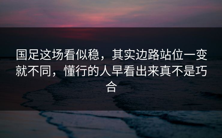 国足这场看似稳，其实边路站位一变就不同，懂行的人早看出来真不是巧合