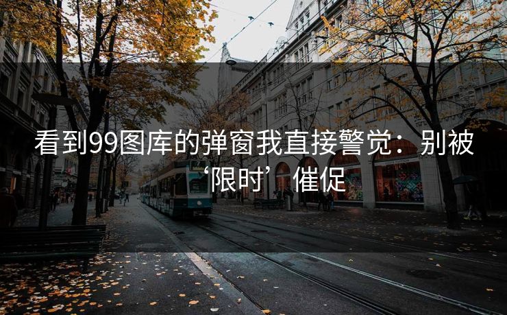 看到99图库的弹窗我直接警觉：别被‘限时’催促