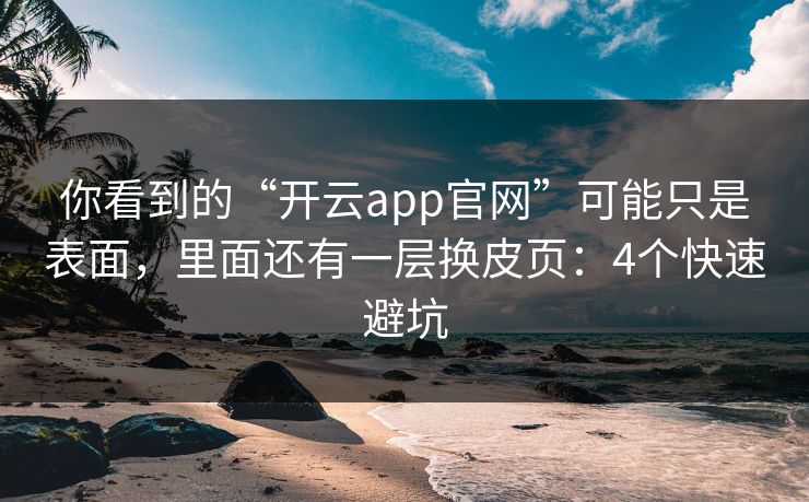 你看到的“开云app官网”可能只是表面，里面还有一层换皮页：4个快速避坑
