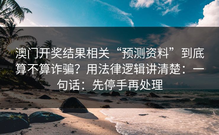 澳门开奖结果相关“预测资料”到底算不算诈骗？用法律逻辑讲清楚：一句话：先停手再处理