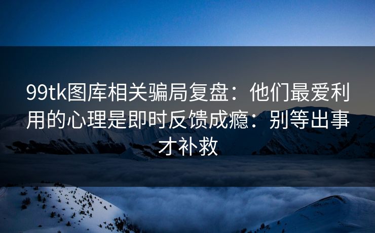 99tk图库相关骗局复盘：他们最爱利用的心理是即时反馈成瘾：别等出事才补救