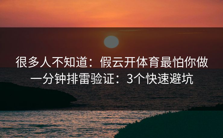 很多人不知道：假云开体育最怕你做一分钟排雷验证：3个快速避坑