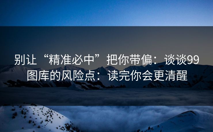 别让“精准必中”把你带偏：谈谈99图库的风险点：读完你会更清醒