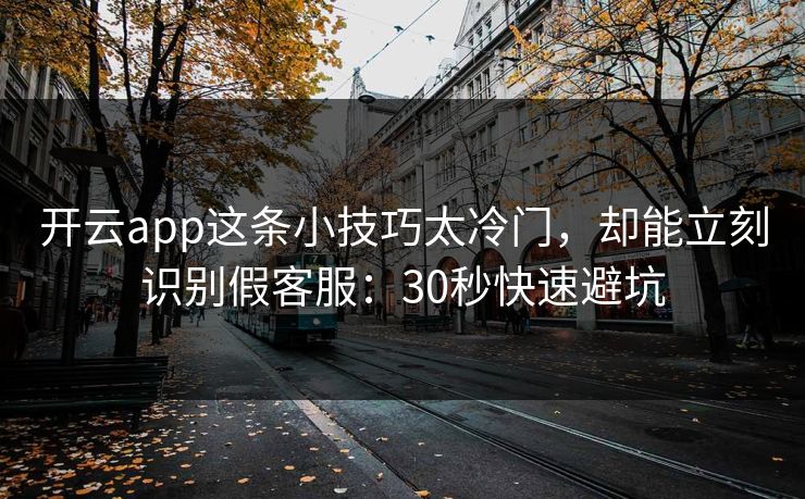 开云app这条小技巧太冷门，却能立刻识别假客服：30秒快速避坑
