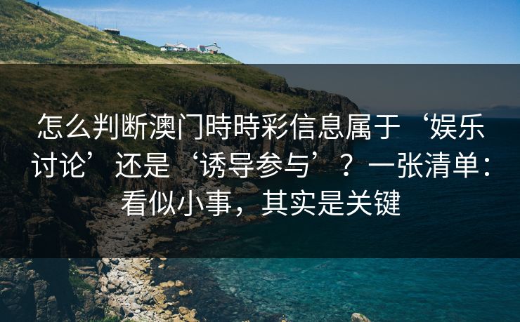 怎么判断澳门時時彩信息属于‘娱乐讨论’还是‘诱导参与’？一张清单：看似小事，其实是关键