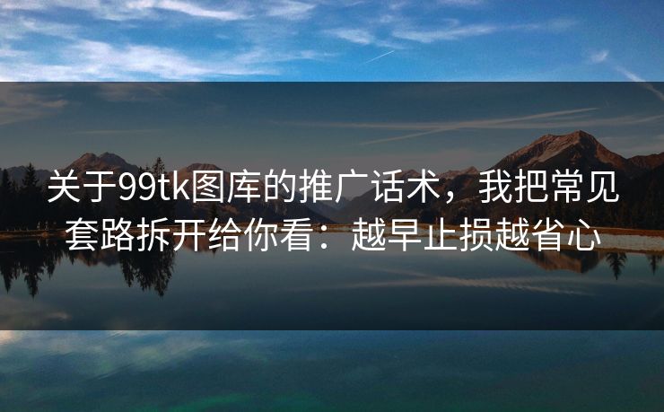 关于99tk图库的推广话术，我把常见套路拆开给你看：越早止损越省心