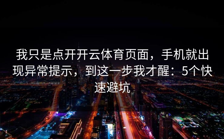 我只是点开开云体育页面，手机就出现异常提示，到这一步我才醒：5个快速避坑