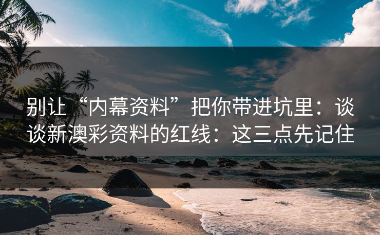 别让“内幕资料”把你带进坑里：谈谈新澳彩资料的红线：这三点先记住
