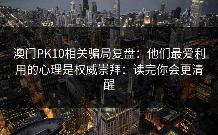 澳门PK10相关骗局复盘：他们最爱利用的心理是权威崇拜：读完你会更清醒