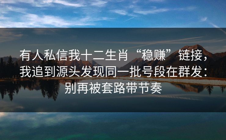 有人私信我十二生肖“稳赚”链接，我追到源头发现同一批号段在群发：别再被套路带节奏