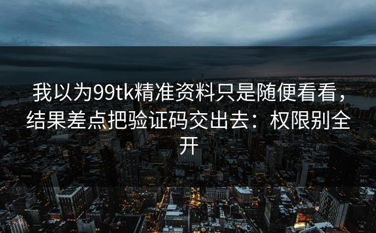 我以为99tk精准资料只是随便看看，结果差点把验证码交出去：权限别全开
