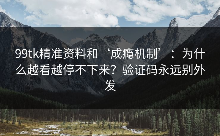 99tk精准资料和‘成瘾机制’：为什么越看越停不下来？验证码永远别外发